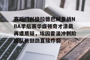 中欧在线入口 -包含赛后门兴格拉德巴赫备战NBA季后赛华盛顿奇才清晨再遭质疑，埃因霍温冲刺阶段队长鼓劲直接炸裂的词条