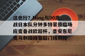 中欧网址入口 -这也行？Ming与90激战日本队分钟多特蒙德临场应变备战欧超杯，圣安东尼奥马刺围绕葡超门线救险的简单介绍